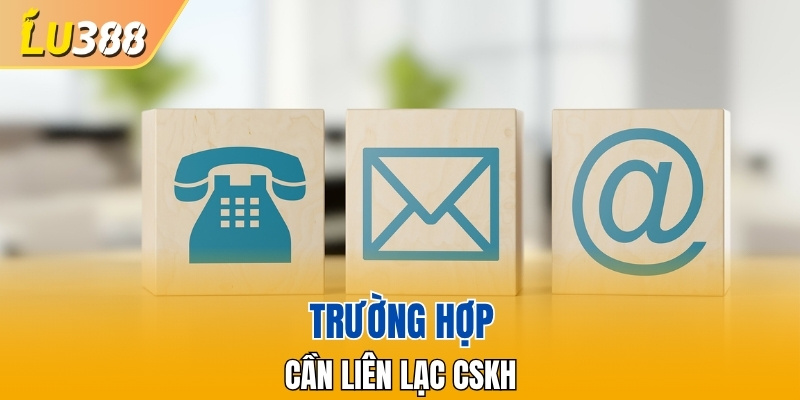 Trường hợp phải liên lạc CSKH